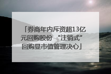 券商年内斥资超13亿元回购股份 “注销式”回购显市值管理决心